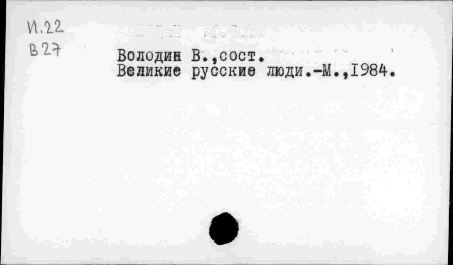 ﻿VI.12. е>2}
Володин В.,сост.
Великие русские люди.-М.,1984.